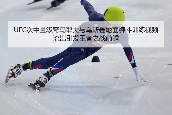 UFC次中量级奇马耶夫与乌斯曼地面缠斗训练视频流出引发王者之战前瞻